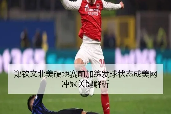 郑钦文北美硬地赛前加练发球状态成美网冲冠关键解析